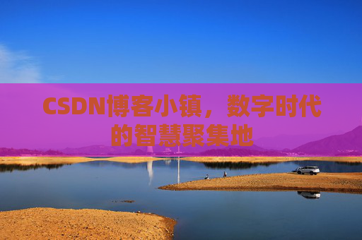 CSDN博客小镇，数字时代的智慧聚集地